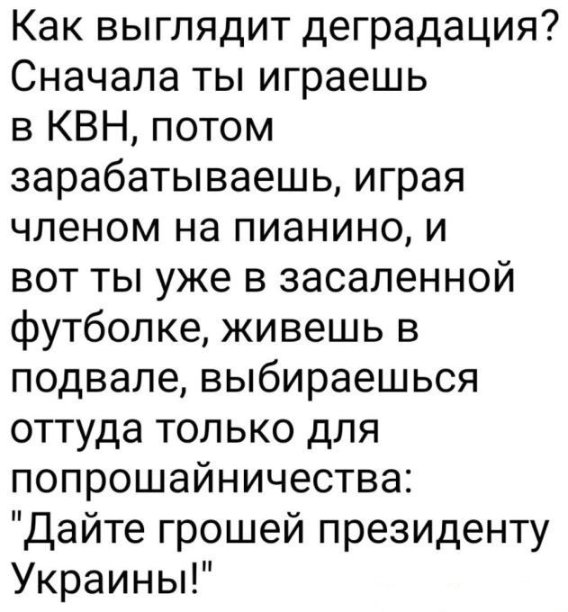 Как выглядит деградация Сначала ты играешь в КВН потом зарабатываешь играя членом на пианино и вот ты уже в засаленной футболке живешь в подвале выбираешься оттуда только для попрошайничества Дайте грошей президенту Украины