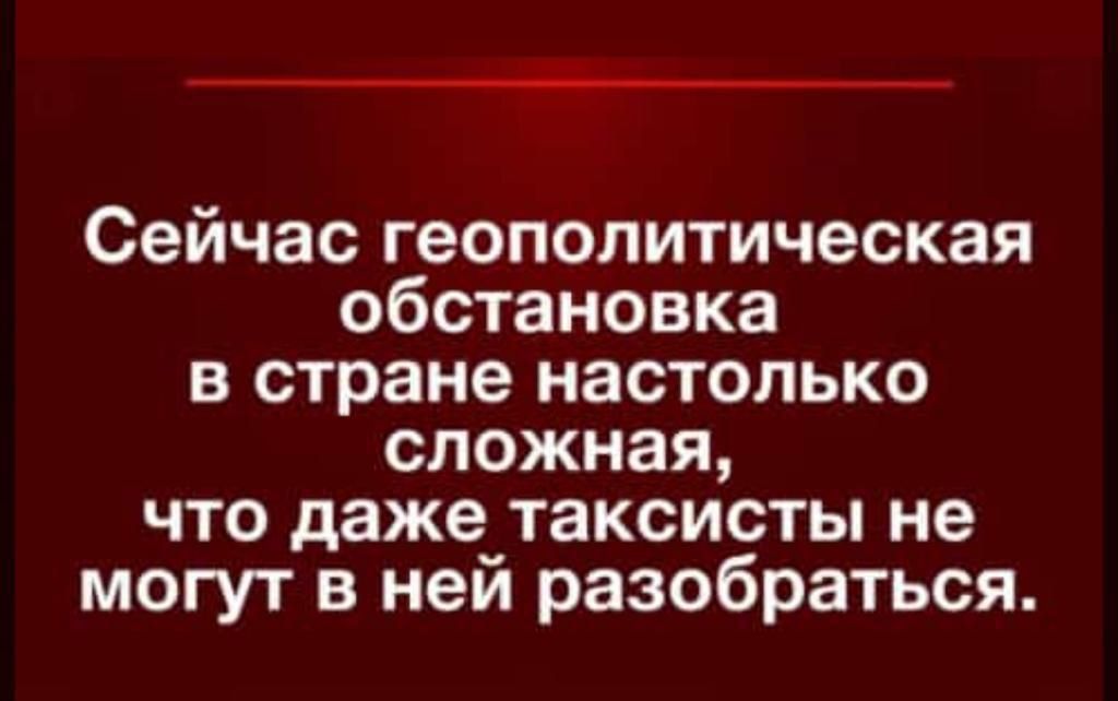 Сейчас геополитическая обстановка в стране настолько сложная что даже таксисты не могут в ней разобраться