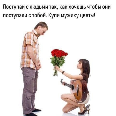 Поступай людьми так как хочешь чтобы они поступали тобой Купи мужику цветы