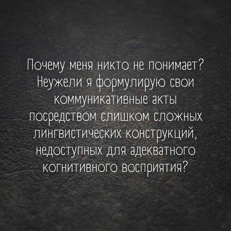 Почему меня никто не понимает Неужели я формулирую свои коммуникативнь акты посредством лишком сложных лингвистических конструкции недоступных для адекватного когнитивного восприятия