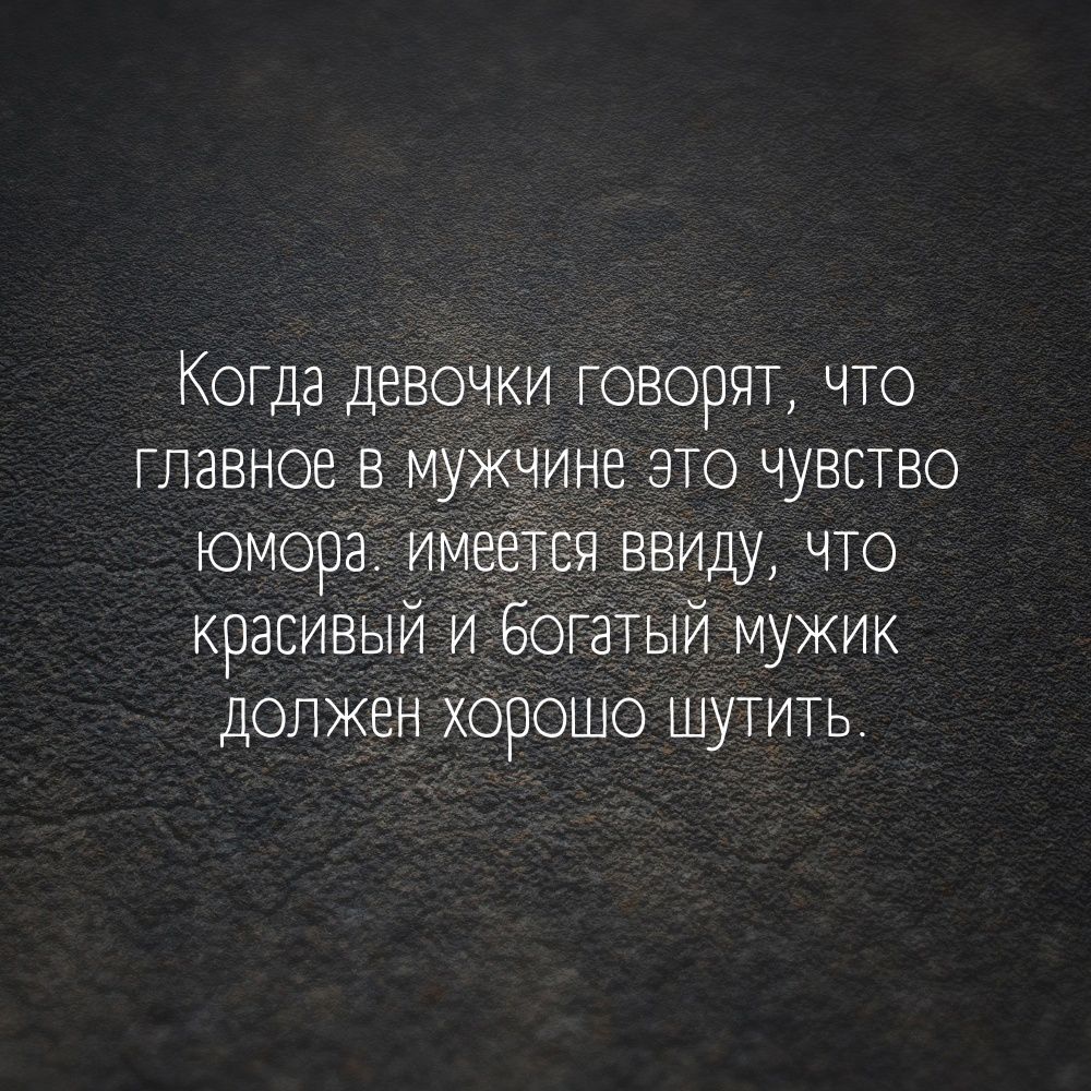 Когда девочки говорят что главное в мужчине это чувство юмора имеется ввиду что красивый и богатый мужик должен хорошо шутить