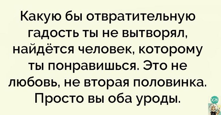 Какую бы отвратительную гадость ты не вытворял найдётся человек которому ты понравишься Это не ЛЮБОВЬ НЭ вторая ПОЛОВИНКа Просто вы оба уроды 3