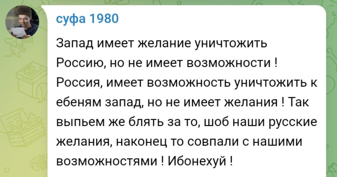 суФа 1980 Запад имеет желание уничтожить РОССИЮ но не имеет ВОЗМОЖНОСТИ России имеет возможность уничтожить к ебенпм запад но не имеет желания Так выпьем же блять за то шоб наши русские желания наконец то совпали с нашими возможностями Ибонехуй