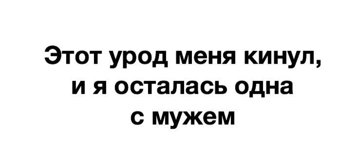 Этот урод меня кинул и я осталась одна с мужем