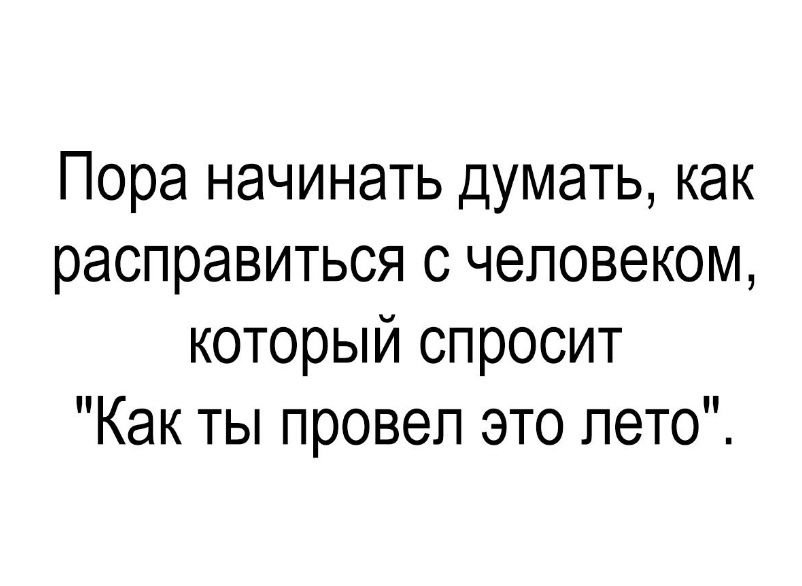 Пора начинать думать как расправиться с человеком который спросит Как ты провел это лето