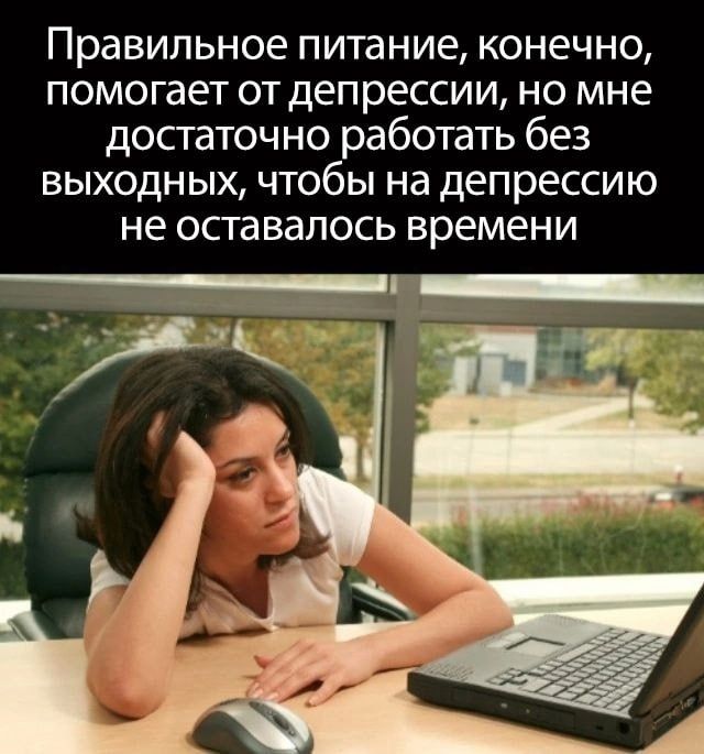 Правильное питание конечно помогает от депрессии но мне достаточно работать без выходных чтобы на депрессию не оставалось времени