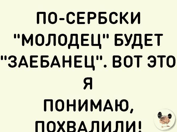 ПО СЕРБСКИ МОЛОДЕЦ БУДЕТ ЗАЕБАНЕЦ ВОТ ЭТО Я ПОНИМАЮ ПОХВАЛИЛИ