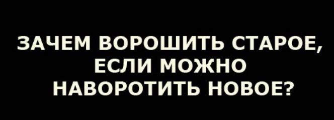 ЗАЧЕМ ВОРОШИТЬ СТАРОЕ ЕСЛИ МОЖНО НАВОРОТИТЬ НОВОЕ