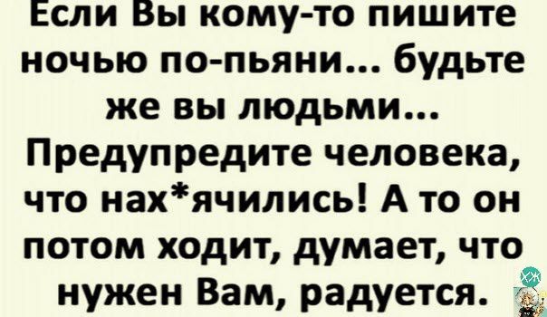 Если Вы кому то пишите ночью по пьяни будьте же вы людьми Предупредите человека что нахячились А то он потом ходит думает что нужен Вам радуется