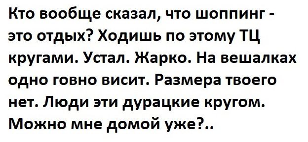 Кто вообще сказал что шоппинг это отдых Ходишь по этому ТЦ кругами Упал Жарко На вешалках одно говно висит Размера твоего нет Люди эти дурацкие кругом Можно мне домой уже