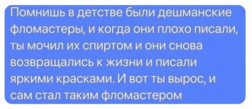 Помнишь в детстве были дешманские Фломастеры и когда они плохо писали ты мочип их спиртом и они снова возвращались жизни и писали яркими красками И вот ты вырос и сам СТЕП ТЗКИМ Фломастером