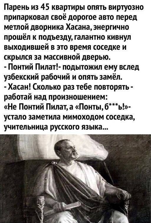 Парень из 45 квартиры опять виртуозно припарковал своё дорогое авто перед метлой дворника Хасана энергично прошёл к подъезду галантно кивнул выходившей в это время соседке и скрьшся за массивной дверью Понтий Пилат подытожил ему вслед узбекский рабочий и опять замёл Хасан Сколько раз тебе повторять работай над произношением Не Понтий Пилата Понты6ь УСТВЛО заметила МИМОХОДОМ соседка учительница рус