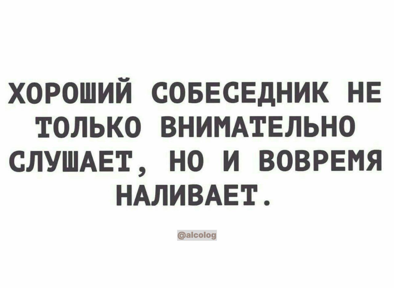 ХОРОШИЙ СОБЕСЕДНИК НЕ ТОЛЬКО ВНИМАТЕЛЬНО СЛУШАЕТ НО И ВОВРЕМЯ НАЛИВАЕТ
