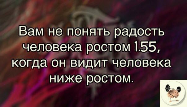 Вам не понять радость чеповека ростом 155 когда он втдит человека ниже РОСТОМ и