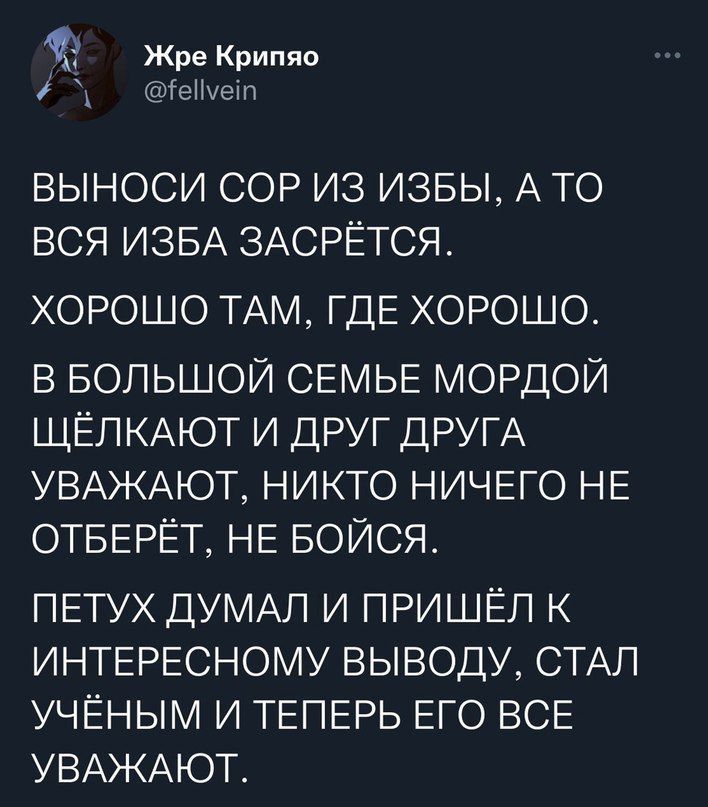 Жре Криппо ц тент ВЫНОСИ СОР ИЗ ИЗБЫ А ТО ВСЯ ИЗБА 3АСРЁТСЯ ХОРОШО ТАМ ГДЕ ХОРОШО В БОЛЬШОЙ СЕМЬЕ МОРДОЙ ЩЁЛКАЮТ И ДРУГ ДРУГА УВАЖАЮТ НИКТО НИЧЕГО НЕ ОТБЕРЁТ НЕ БОЙСЯ ПЕТУХ ДУМАЛ И ПРИШЕЛ К ИНТЕРЕСНОМУ ВЫВОДУ СТАЛ УЧЁНЫМ И ТЕПЕРЬ ЕГО ВСЕ УВАЖАЮТ