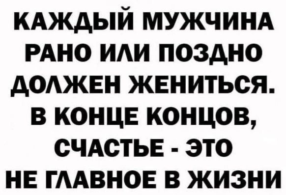 КАЖДЫЙ мужчинд РАНО иди поздно доджвн жениться в конце концов счдстьв это не ГААВНОЕ в жизни