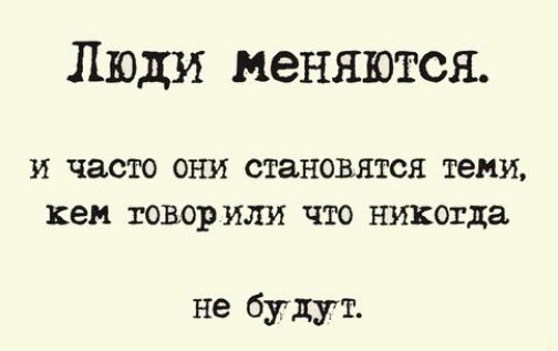 Люди меняются И часто ОНИ становятся ТЕМИ кем говорили ЧТО никогда не будут
