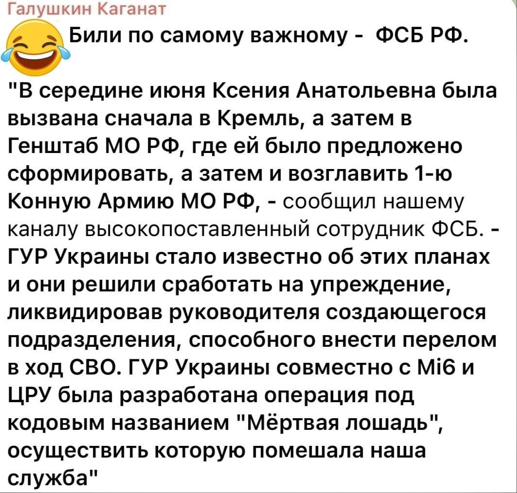 пин Каганат еБили по самому важному ФСБ РФ середине июня Ксения Анатольевна была вызвана сначала в Кремль а затем в Генштаб мо РФ где ей было предложено сформировать а затем и возглавить 1 ю Конную Армию МО РФ сообщил нашему каналу высокопоставпенный сотрудник ФСБ ГУР Украины стало известно об этих планах и они решили сработать на упреждение ликвидировав руководителя создающегося подразделения спо