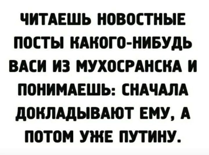 ЧИТАЕШЬ НОВОСТНЫЕ ПОСТЫ КАКОГО НИБУДЬ ВАСИ ИЗ МУХОСРАНСНА И ПОНИМАЕШЬ СНАЧАЛА дОНЛАдЫВАЮТ ЕМУ А ПОТОМ УЖЕ ПУТИНУ