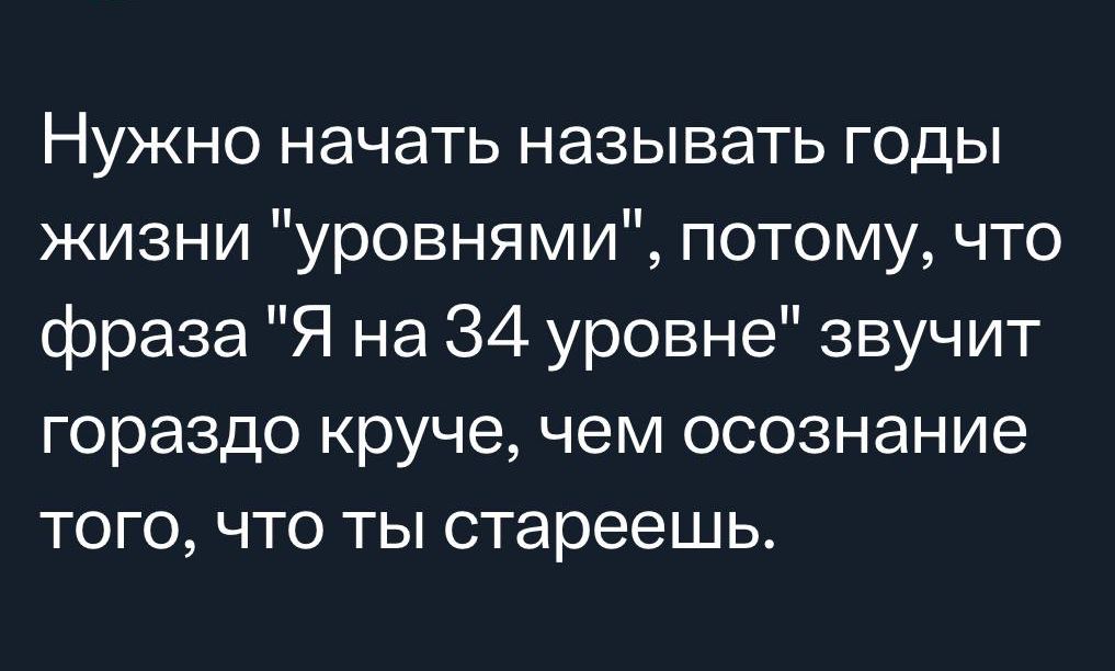 Нужно начать называть годы жизни уровнями потому что фраза Я на 34 уровне звучит гораздо круче чем осознание того что ты стареешь