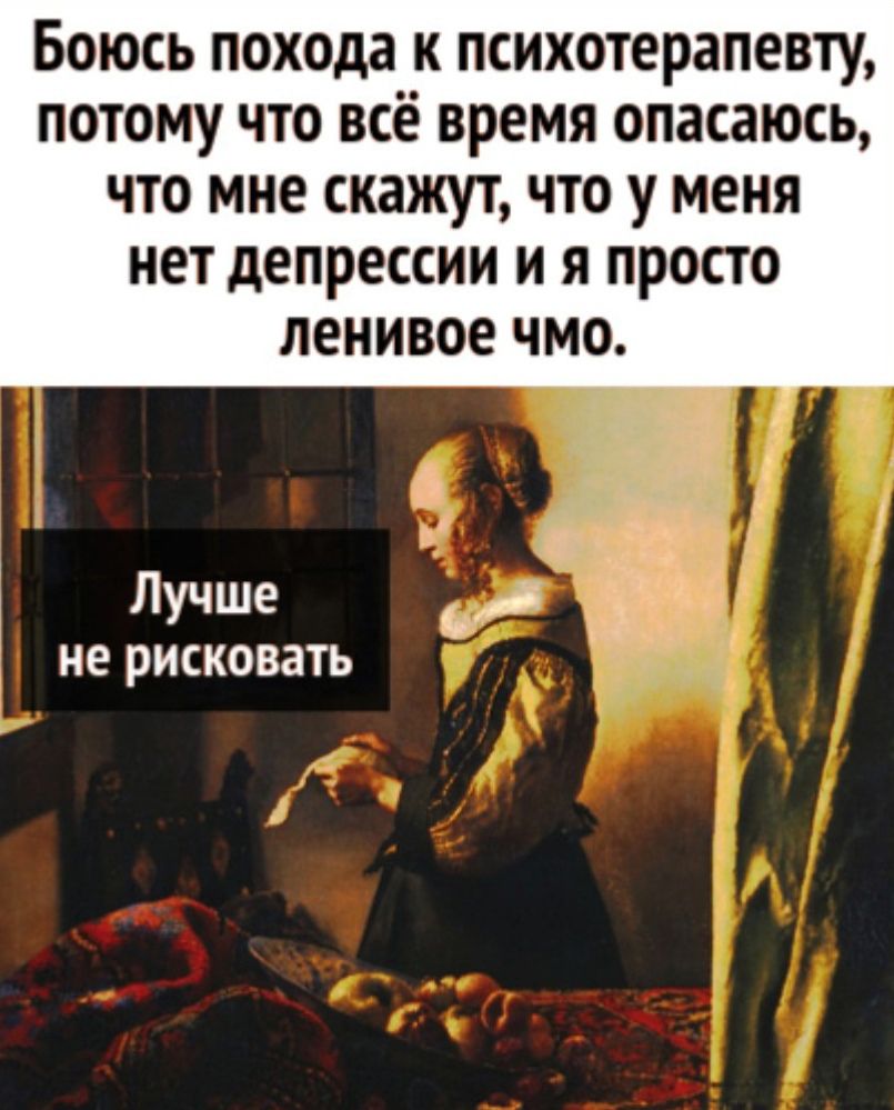 БОЮСЬ похода К психотерапевту ПОТОМУ ЧТО всё время опасаюсь ЧТО мне скажут ЧТО У МЕНЯ нет депрессии и Я ПРОСТО ленивое ЧМО Лучше не рисковать