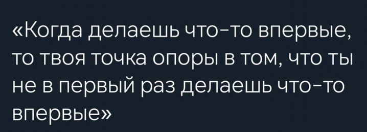 Когда делаешь ЧТОТО впервые ТО ТВОЯ точка ОПОРЫ В ТОМ ЧТО ТЫ не В первый раз делаешь ЧТОТО впервые