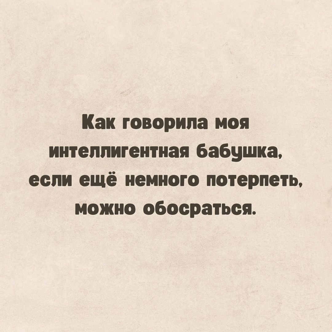 Как говорила ноя интеллигентная Бабушка если ещё немного потерпеть можно обосраться