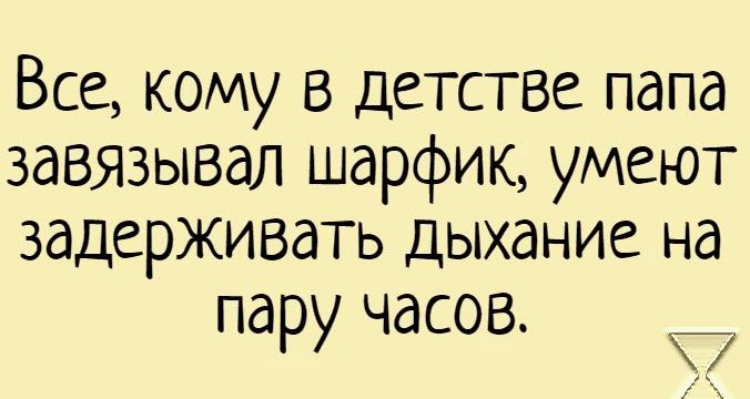 Все кому в детстве папа завязывая шарфик умеют задерживать дыхание на пару часов