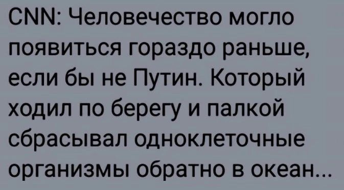 СММ Человечество могло появиться гораздо раньше если бы не Путин Который ходил по берегу и палкой сбрасывал одноклеточные организмы обратно в океан