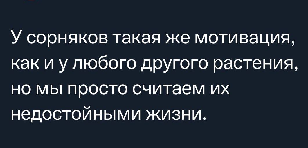 У сорняков такая же мотивация как и у любого другого растения но мы просто считаем их недостойными жизни