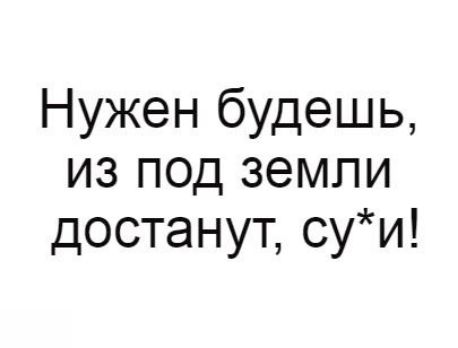 Нужен будешь из под земли достанут суи