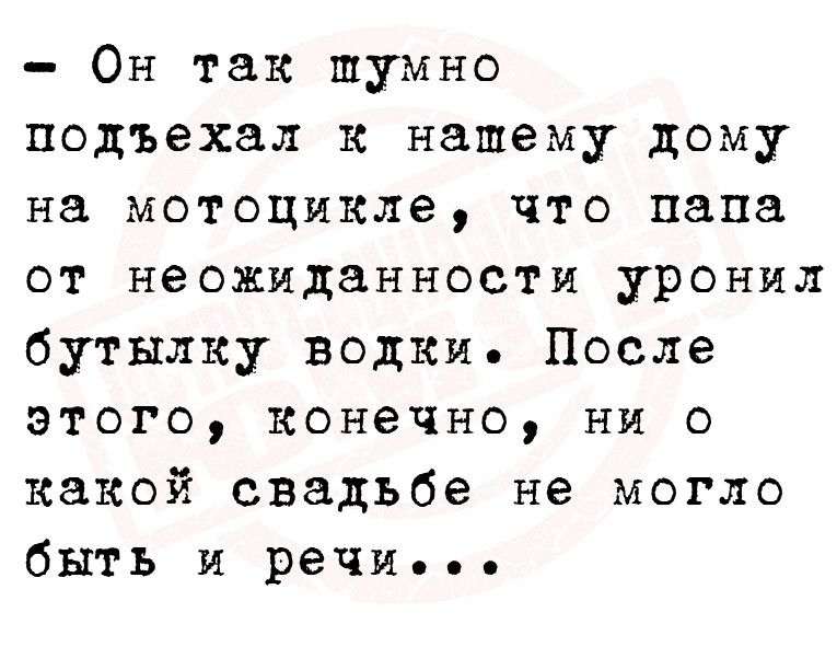 Он так шумно подъехал к нашему дому на мотоцикле что папа от неожиданности уронил бутылку водки После этого конечно ни о какой свадьбе не могло быть и речи