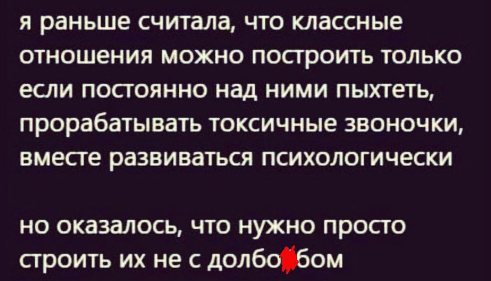 Я раньше считала ЧТО Классные ОТНОШЕНИЯ МОЖНО ПОСТРОИТЬ ТОЛЬКО ЕСЛИ ПОСТОЯННО Над НИМИ пыхтеть прорабатывать токсичные ЗВОНОЧКИ ВМЕСТЕ развиваться ПСИХОЛОГИЧЕСКИ но оказалось что нужно просто строить их не с долбофом