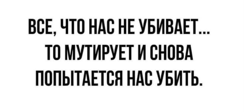 ВСЕ ЧТО НАС НЕ УБИВАЕТ ТС МПИРУЕТ И СНОВА ПСПЫТАЕТСН НАС УБИТЬ