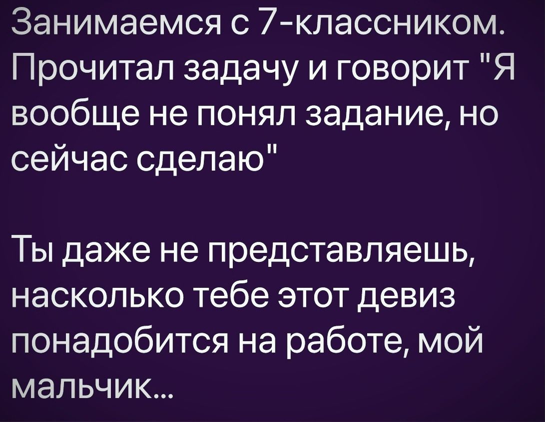 Занимаемся с 7 кпассником Прочитал задачу и говорит Я вообще не понял задание но сейчас сделаю Ты даже не представляешь насколько тебе этот девиз понадобится на работе мой мальчик