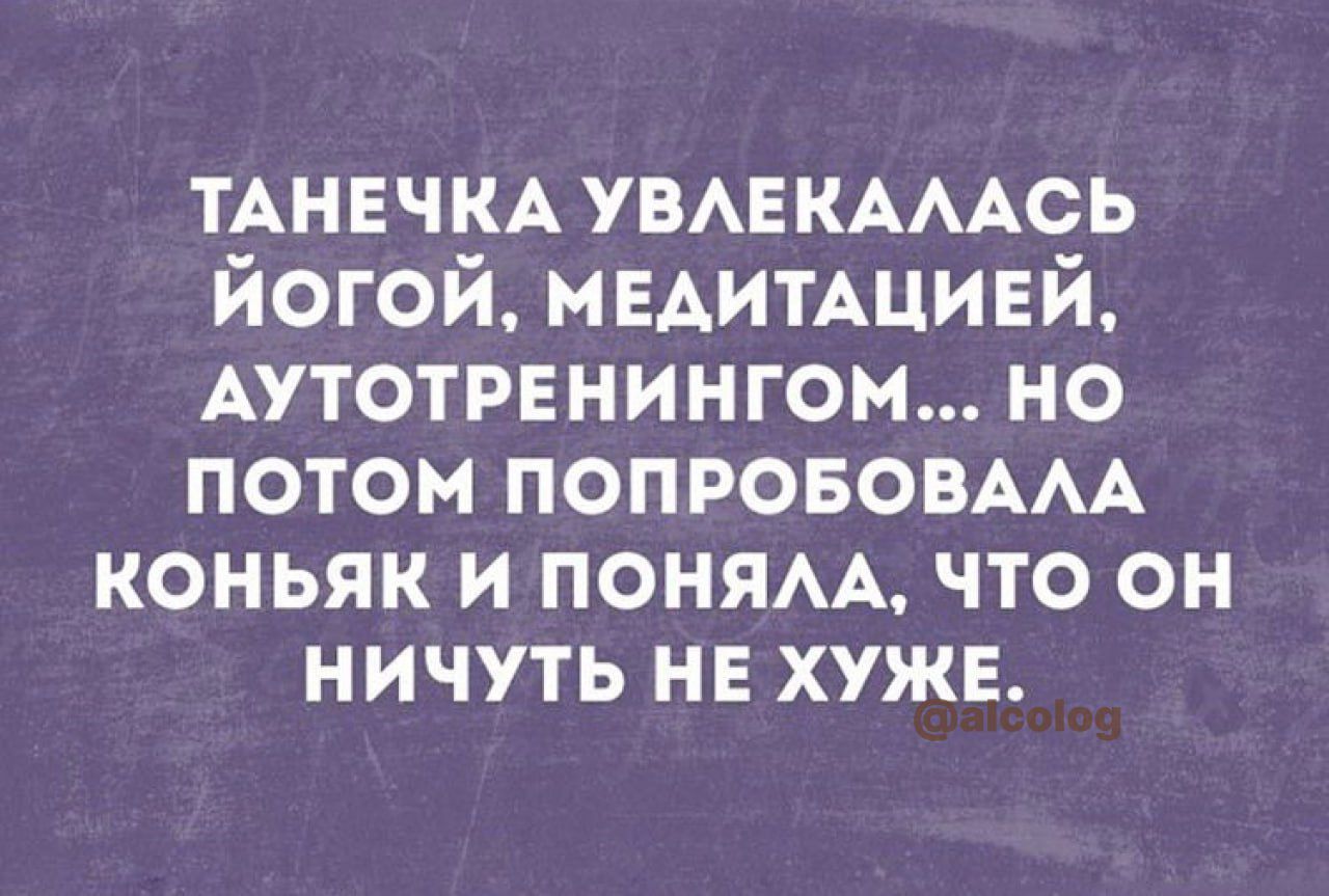 ТАНЕЧКА УВАЕКАААСЬ йогой медитдцией АУТОТРЕНИНГОМ но потом ПОПРОБОВААА КОНЬЯК И ПОНЯАА ЧТО ОН НИЧУТЬ НЕ ХУЖЕ