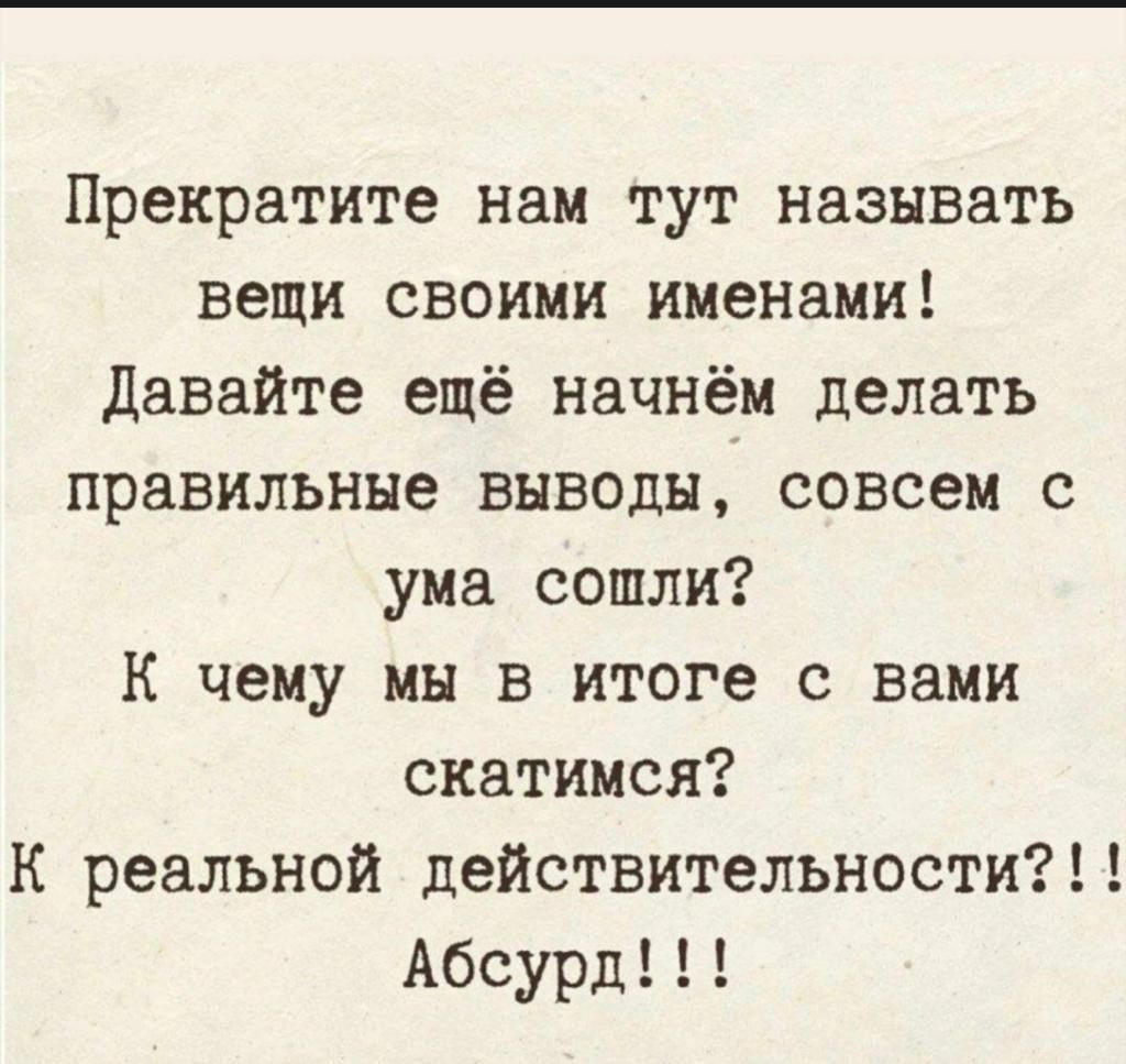 Прекратите нам тут называть вещи своими именами давайте ещё начнём делать правильные выводы совсем с ума сошли К чему мы в итоге с вами скатимся К реальной действительности Абсурд