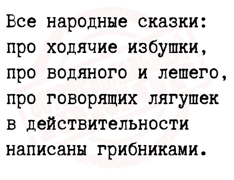 Все народные сказки про ходячие избушки про водяного и лешего про говорящих лягушек в действительности написаны грибниками
