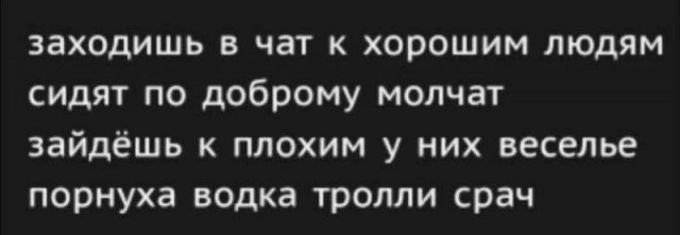 заходишь в чат к хорошим людям сидят по доброму молчат зайдёшь к плохим у них веселье порнуха водка тролли срач