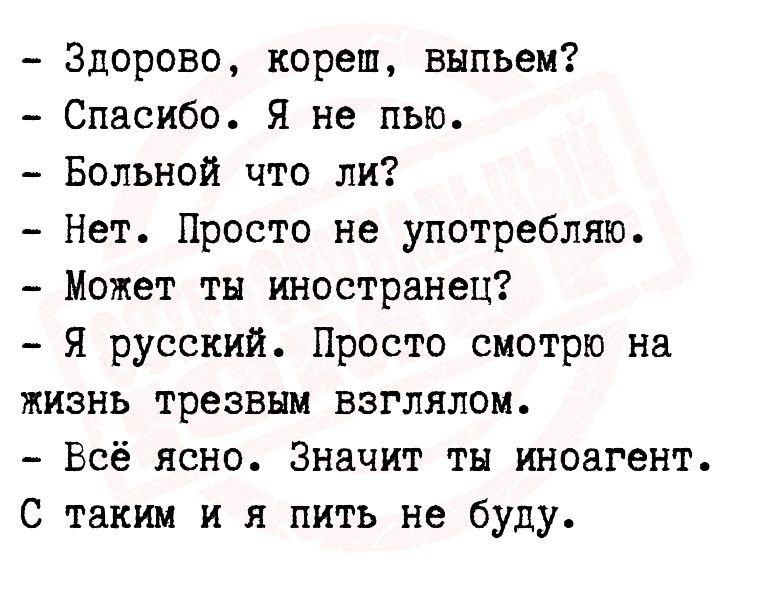 Здорово кореш выпьем Спасибо Я не пью Больной что ли Нет Просто не употребляю Может ты иностранец Я русский Просто смотрю на жизнь трезвым взглянем Всё ясно Значит ты иноагент С таким и и пить не буду