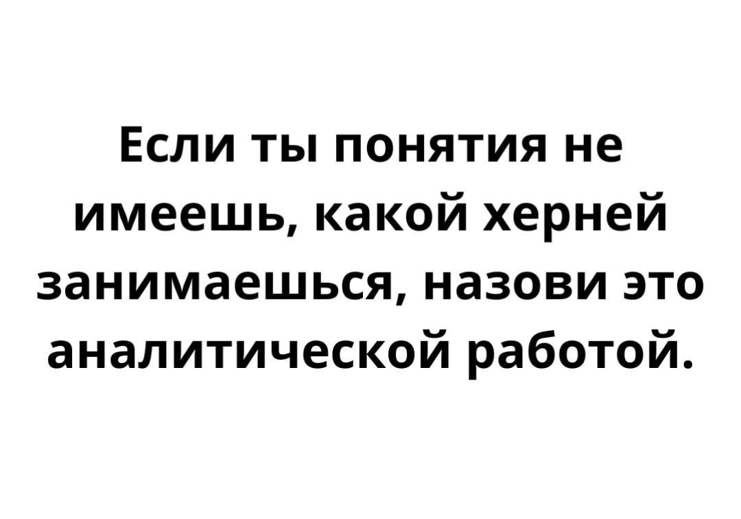 Если ты понятия не имеешь какой херней занимаешься назови это аналитической работой