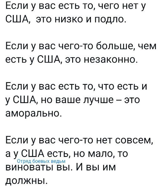 Если у вас есть то чего нет у США это низко и подло Если у вас чего то большечем есть у США это незаконно Если у вас есть точто есть и у США но ваше лучше это аморально Если у вас чего то нет совсем а у США есть но мало то виноваты вы И вы им должны