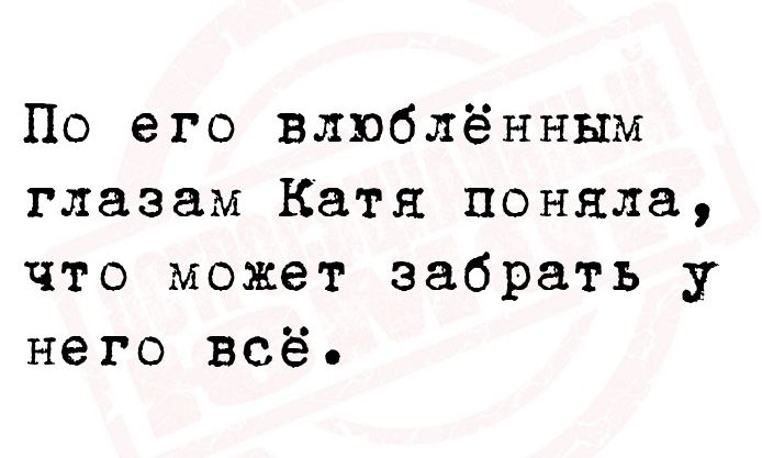 По его влюблённым глазам Катя поняла что может забрать у него всё