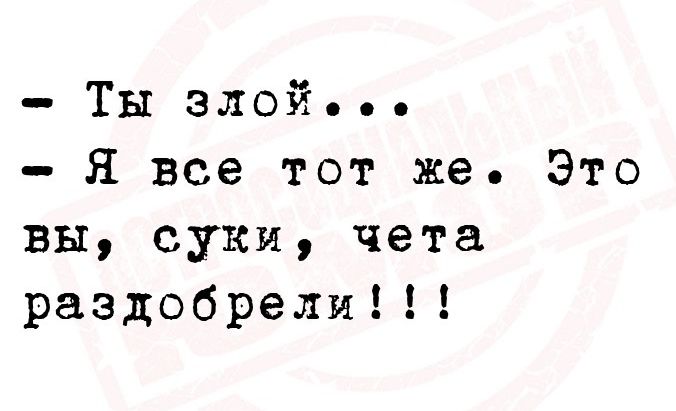 Ты злой Я все тот же Это вы суки чета раздобрели