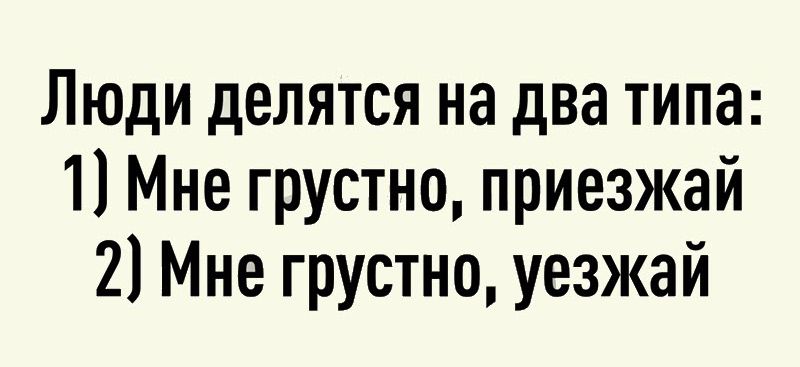 Люди делятся на два типа 1 Мне грустно приезжай 2 Мне грустно уезжай