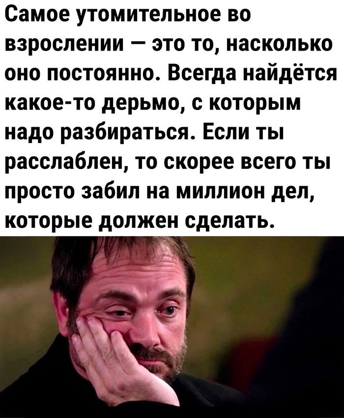 Самое утомительное во взрослении это то насколько оно постоянно Всегда найдётся какое то дерьмо с которым надо разбираться Если ты расспабпен то скорее всего ты ПРОСТО забил на МИЛЛИОН дел которые должен сделать