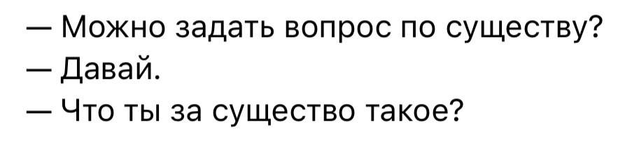 Можно задать вопрос по существу Давай Что ты за существо такое