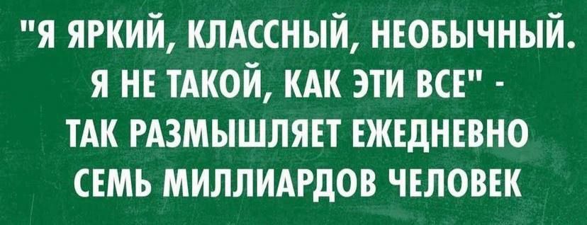 Я ЯРКИЙ КЛАССНЫЙ НЕОБЫЧНЫЙ Я НЕ ТАКОЙ КАК ЭТИ ВСЕ ТАК РАЗМЫШЛЯЕТ ЕЖЕДНЕВНО СЕМЬ МИЛЛИАРдОВ ЧЕЛОВЕК