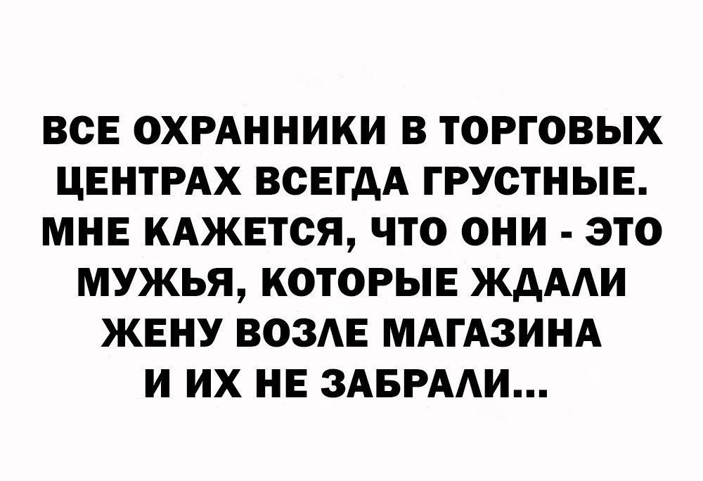 ВСЕ ОХРАННИКИ В ТОРГОВЫХ ЦЕНТРАХ ВСЕГДА ГРУСТНЫЕ МНЕ КАЖЕТСЯ ЧТО ОНИ ЭТО МУЖЬЯ КОТОРЫЕ ЖДААИ ЖЕНУ ВОЗАЕ МАГАЗИНА И ИХ НЕ ЗАБРААИ