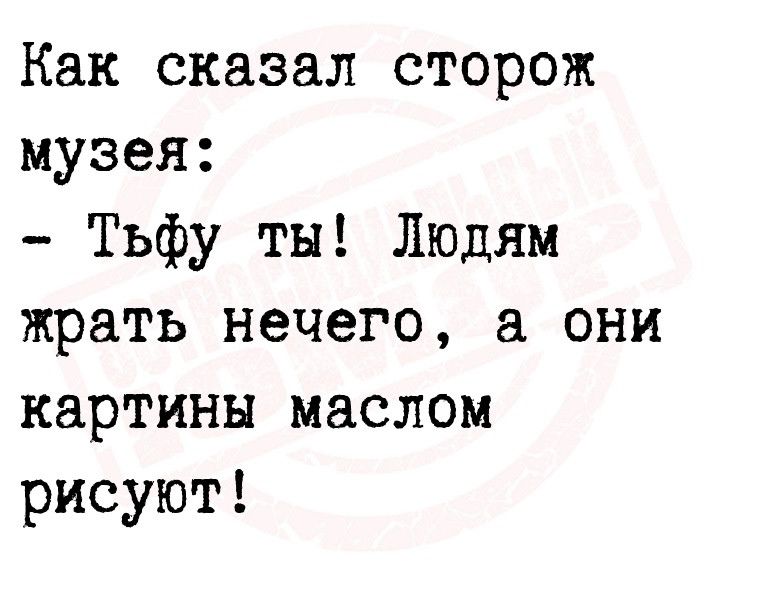 Как сказал сторож музея Тьфу ты Людям жрать нечего а они картины маслом рисуют